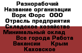 Разнорабочий › Название организации ­ Ворк Форс, ООО › Отрасль предприятия ­ Складское хозяйство › Минимальный оклад ­ 27 000 - Все города Работа » Вакансии   . Крым,Каховское